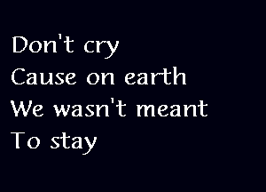 Don't cry
Cause on earth

We wasn't meant
To stay