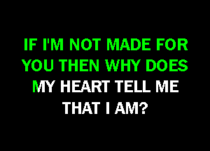 IF I'M NOT MADE FOR
YOU THEN WHY DOES
MY HEART TELL ME

THAT I AM?