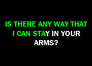 IS THERE ANY WAY THAT

I CAN STAY IN YOUR
ARMS?