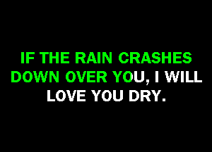 IF THE RAIN CRASHES
DOWN OVER YOU, I WILL
LOVE YOU DRY.