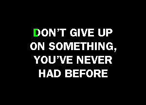 DON,T GIVE UP
ON SOMETHING,

YOUWE NEVER
HAD BEFORE