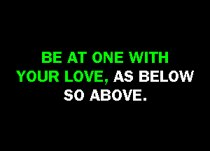BE AT ONE WITH

YOUR LOVE, AS BELOW
SO ABOVE.
