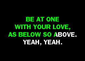 BE AT ONE
WITH YOUR LOVE,

AS BELOW SO ABOVE.
YEAH, YEAH.