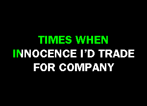 TIMES WHEN

INNOCENCE PD TRADE
FOR COMPANY