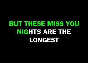 BUT THESE MISS YOU

NIGHTS ARE THE
LONGEST