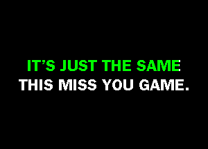 ITS JUST THE SAME

THIS MISS YOU GAME.