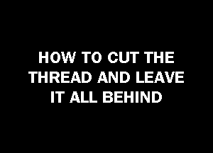 HOW TO CUT THE

THREAD AND LEAVE
IT ALL BEHIND