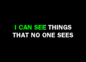 I CAN SEE THINGS

THAT NO ONE SEES