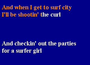 And when I get to surf city
I'll be shootin' the cm!

And checkin' out the parties
for a surfer girl