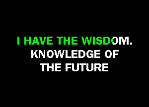 I HAVE THE WISDOM.

KNOWLEDGE OF
THE FUTURE