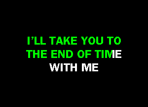 PLL TAKE YOU TO

THE END OF TIME
WITH ME