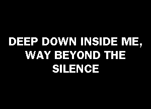 DEEP DOWN INSIDE ME,
WAY BEYOND THE
SILENCE