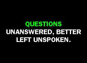 QUESTIONS
UNANSWERED, BE'ITER
LEFI' UNSPOKEN.