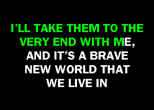 VLL TAKE THEM TO THE
VERY END WITH ME,
AND ITS A BRAVE
NEW WORLD THAT
WE LIVE IN