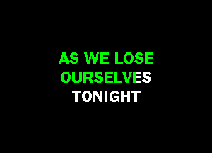 AS WE LOSE

OURSELVES
TONIGHT