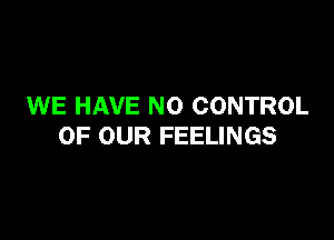 WE HAVE NO CONTROL

OF OUR FEELINGS