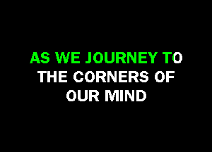 AS WE JOURNEY TO

THE CORNERS OF
OUR MIND