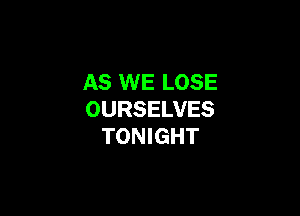 AS WE LOSE

OURSELVES
TONIGHT