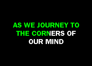 AS WE JOURNEY TO

THE CORNERS OF
OUR MIND