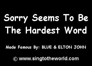 Sorry Seems To Be
The Hardest Word

Made Famous Byz BLUE 6. ELTON JOHN

) www.singtotheworld.com