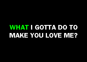 WHAT I GO'ITA DO TO

MAKE YOU LOVE ME?