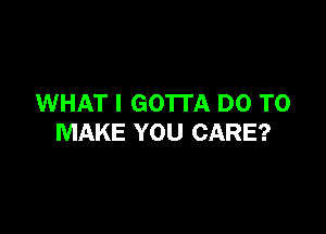 WHAT I GO'ITA DO TO

MAKE YOU CARE?