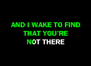 AND I WAKE TO FIND

THAT YOURE
NOT THERE