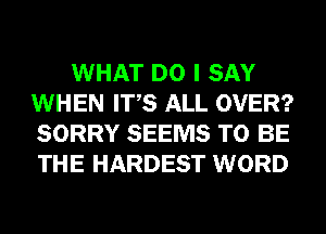 WHAT DO I SAY
WHEN ITS ALL OVER?
SORRY SEEMS TO BE
THE HARDEST WORD