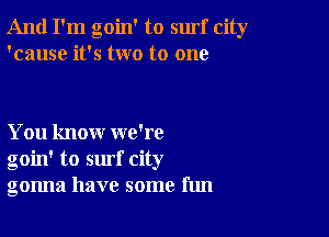 And I'm goin' to surf city
'cause it's two to one

You know we're
goin' to surf city
gonna have some fun