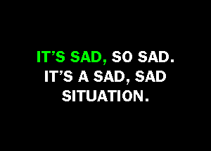 ITS SAD, SO SAD.

ITS A SAD, SAD
SITUATION.