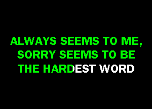 ALWAYS SEEMS TO ME,
SORRY SEEMS TO BE

THE HARDEST WORD