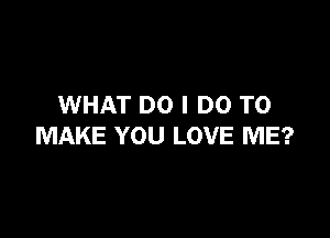 WHAT DO I DO TO

MAKE YOU LOVE ME?