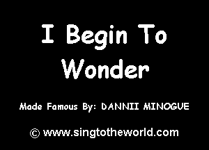 I Begin To
Wonder

Made Famous Byz DANNII MINOGUE

) www.singtotheworld.com