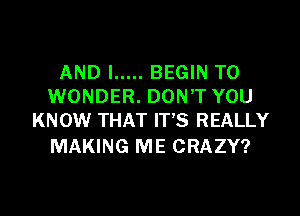 AND I ..... BEGIN TO
WONDER. DONT YOU

KNOW THAT IT'S REALLY
MAKING ME CRAZY?