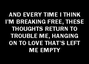 AND EVERY TIME I THINK
PM BREAKING FREE, THESE
THOUGHTS RETURN TO
TROUBLE ME, HANGING
ON TO LOVE THAT'S LEFI'
ME EMPTY