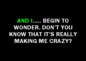 AND I ..... BEGIN T0
WONDER. DONT YOU

KNOW THAT IT'S REALLY
MAKING ME CRAZY?