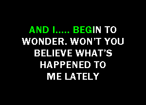 AND I ..... BEGIN T0
WONDER. WON'T YOU

BELIEVE WHAT'S
HAPPENED TO
ME LATELY