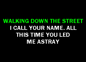 WALKING DOWN THE STREET
I CALL YOUR NAME. ALL
THIS TIME YOU LED
ME ASTRAY