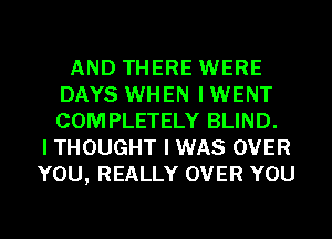 AND THERE WERE
DAYS WHEN I WENT
COMPLETELY BLIND.

I THOUGHT I WAS OVER
YOU, REALLY OVER YOU