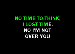 NO TIME TO THINK,
I LOST TIME.

N0 PM NOT
OVER YOU