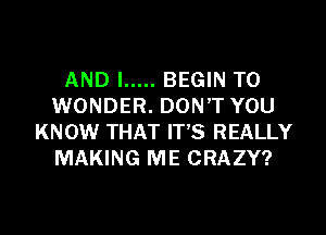 AND I ..... BEGIN T0
WONDER. DONT YOU

KNOW THAT IT'S REALLY
MAKING ME CRAZY?