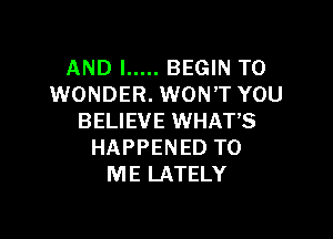 AND I ..... BEGIN T0
WONDER. WON'T YOU

BELIEVE WHAT'S
HAPPENED TO
ME LATELY