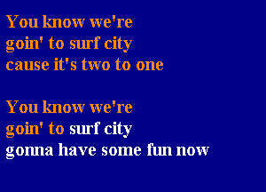 You knour we're
goin' to surf city
cause it's two to one

You know we're
goin' to surf city
gonna have some fun now