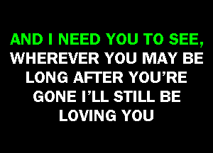 AND I NEED YOU TO SEE,
WHEREVER YOU MAY BE
LONG AFI'ER YOURE
GONE VLL STILL BE
LOVING YOU