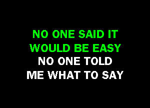 NO ONE SAID IT
WOULD BE EASY

NO ONE TOLD
ME WHAT TO SAY