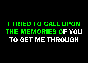 I TRIED TO CALL UPON
THE MEMORIES OF YOU
TO GET ME THROUGH