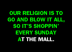 OUR RELIGION IS TO
GO AND BLOW IT ALL,
80 ITS SHOPPIW
EVERY SUNDAY

AT THE MALL.