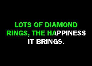LOTS OF DIAMOND

RINGS, THE HAPPINESS
IT BRINGS.