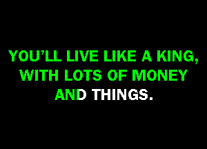 YOUIL LIVE LIKE A KING,
WITH LOTS OF MONEY
AND THINGS.