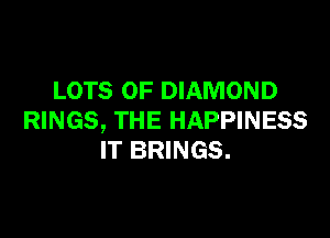 LOTS OF DIAMOND

RINGS, THE HAPPINESS
IT BRINGS.